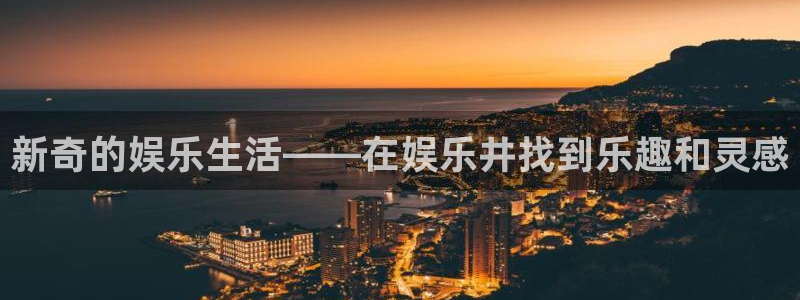 新航娱乐：新奇的娱乐生活——在娱乐井找到乐趣和灵感