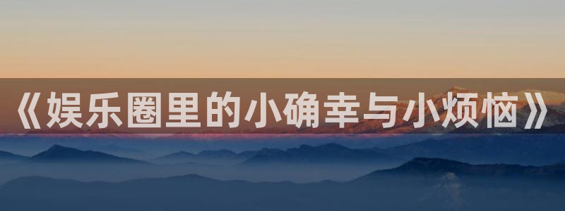 新航娱乐注册：《娱乐圈里的小确幸与小烦恼》