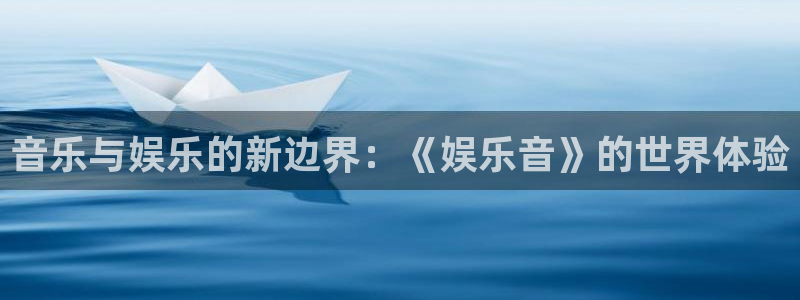 新航娱乐官网：音乐与娱乐的新边界：《娱乐音》的世界体验