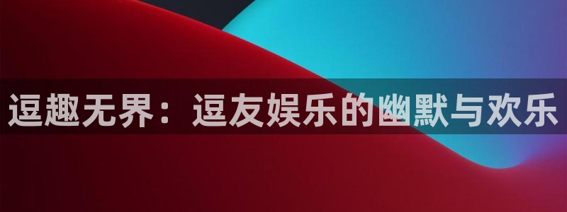 新航娱乐：逗趣无界：逗友娱乐的幽默与欢乐