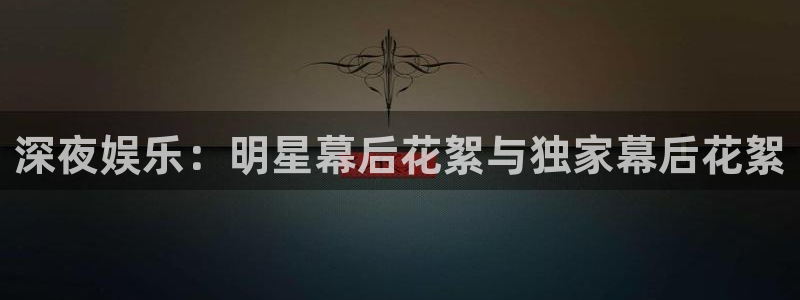 新航娱乐官网登录入口：深夜娱乐：明星幕后花絮与独家幕后花絮