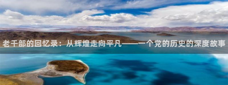新航娱乐官网登录入口：老干部的回忆录：从辉煌走向平凡——一个党的历史的深度故事