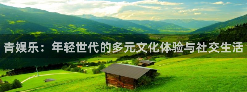 新航娱乐注册：青娱乐：年轻世代的多元文化体验与社交生活